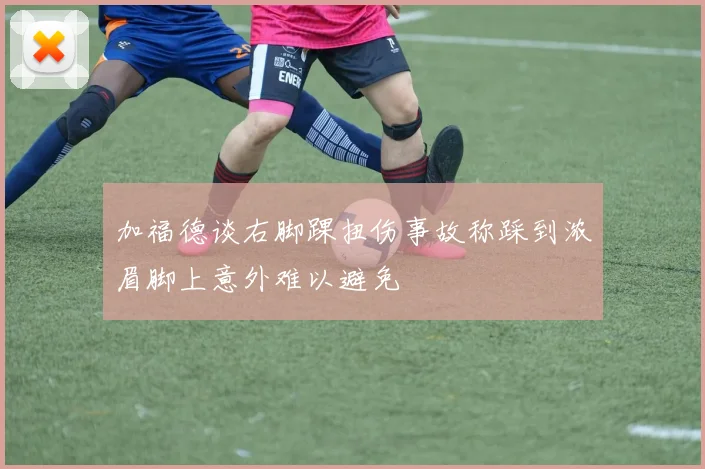 加福德谈右脚踝扭伤事故称踩到浓眉脚上意外难以避免