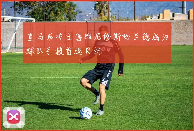 皇马或将出售维尼修斯哈兰德成为球队引援首选目标