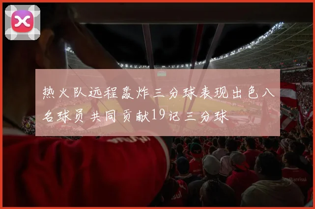 热火队远程轰炸三分球表现出色八名球员共同贡献19记三分球