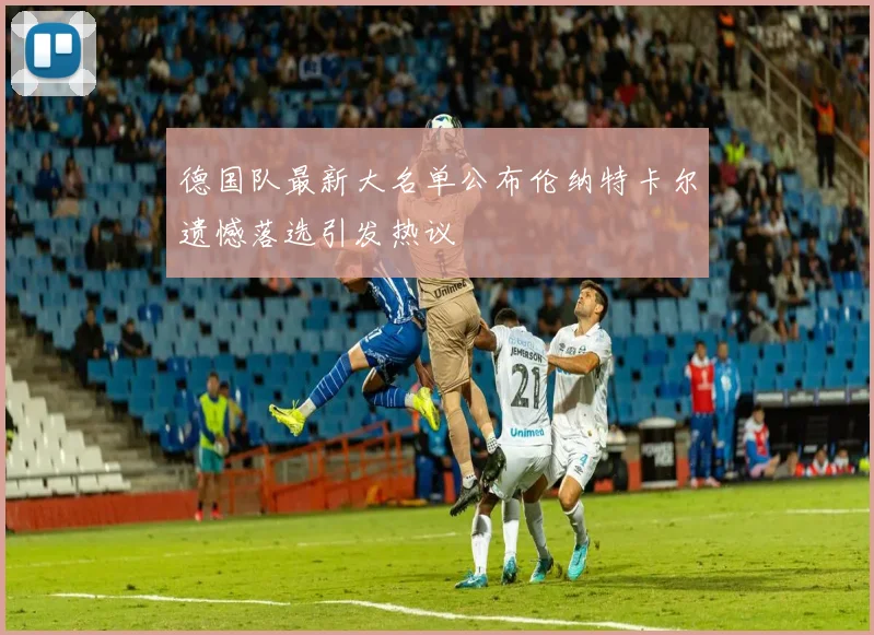 德国队最新大名单公布伦纳特卡尔遗憾落选引发热议