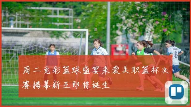 周二竞彩篮球盛宴来袭美职篮杯决赛揭幕新王即将诞生