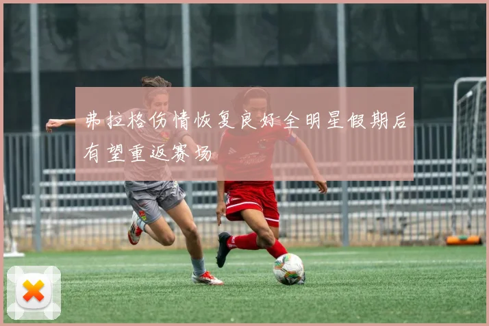 弗拉格伤情恢复良好全明星假期后有望重返赛场