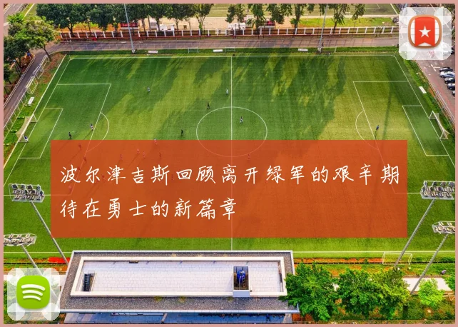 波尔津吉斯回顾离开绿军的艰辛期待在勇士的新篇章