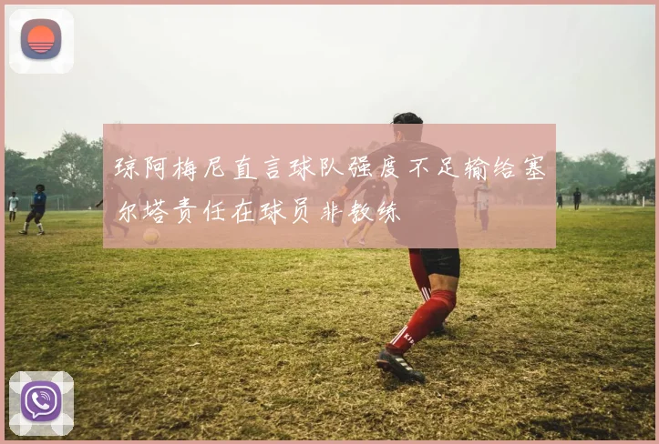 琼阿梅尼直言球队强度不足输给塞尔塔责任在球员非教练