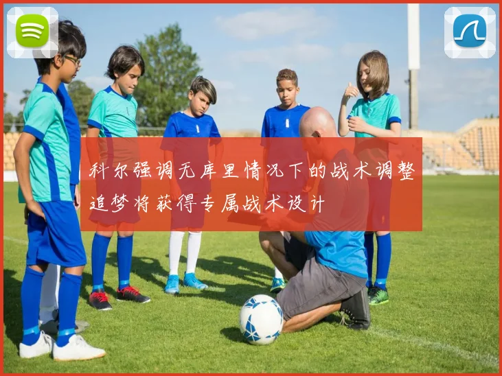 科尔强调无库里情况下的战术调整追梦将获得专属战术设计