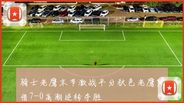 骑士老鹰末节激战平分秋色老鹰凭借7-0高潮逆转夺胜