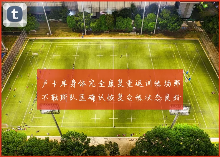 卢卡库身体完全康复重返训练场那不勒斯队医确认恢复合练状态良好