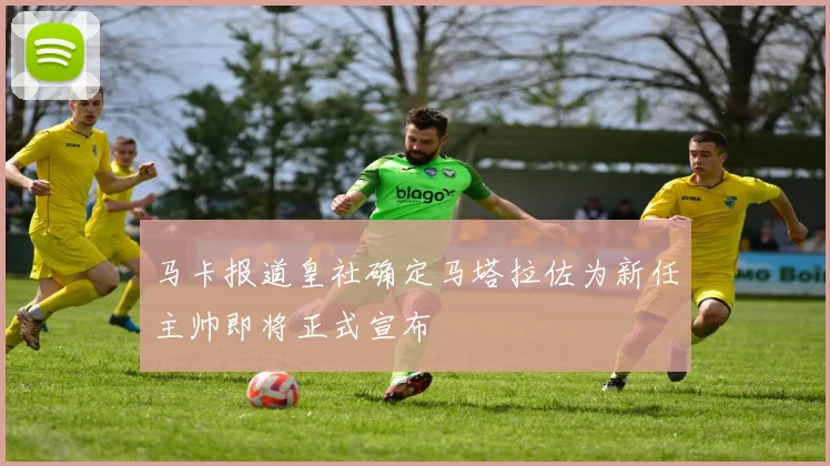 马卡报道皇社确定马塔拉佐为新任主帅即将正式宣布