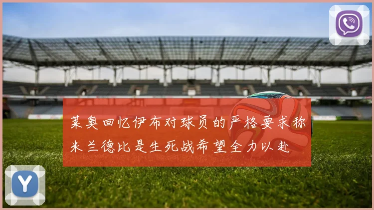 莱奥回忆伊布对球员的严格要求称米兰德比是生死战希望全力以赴