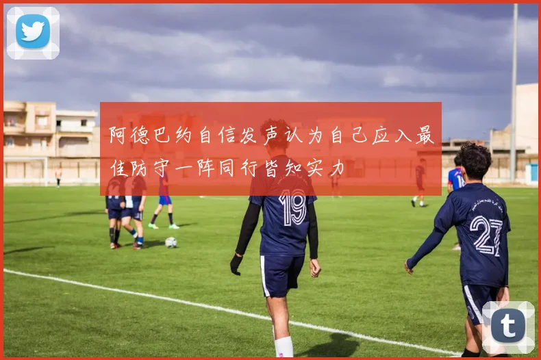 阿德巴约自信发声认为自己应入最佳防守一阵同行皆知实力