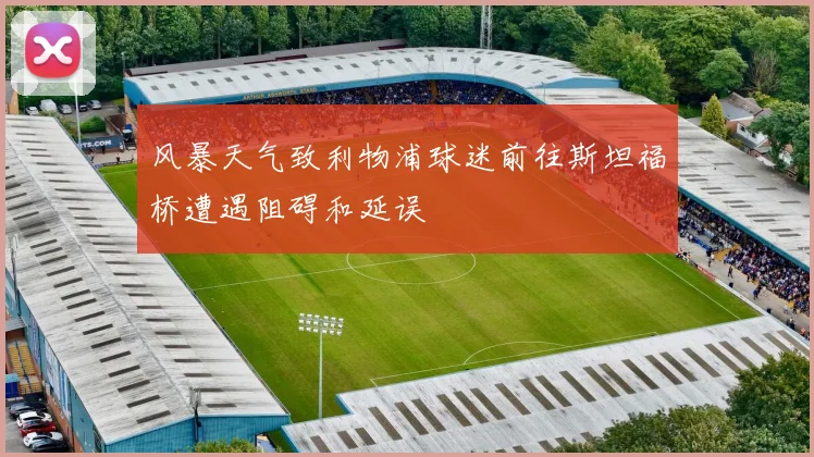 风暴天气致利物浦球迷前往斯坦福桥遭遇阻碍和延误