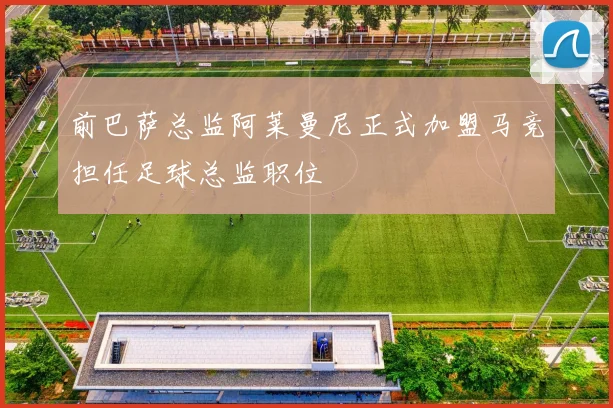 前巴萨总监阿莱曼尼正式加盟马竞担任足球总监职位