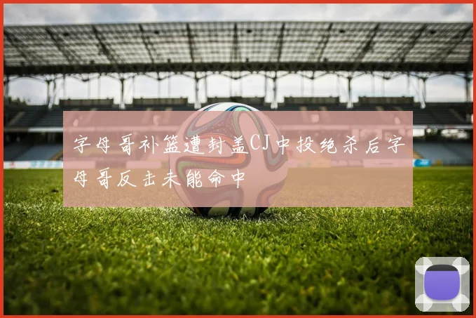 字母哥补篮遭封盖CJ中投绝杀后字母哥反击未能命中