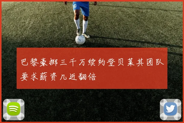 巴黎豪掷三千万续约登贝莱其团队要求薪资几近翻倍