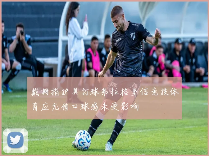 戴拇指护具打球弗拉格坚信竞技体育应无借口球感未受影响