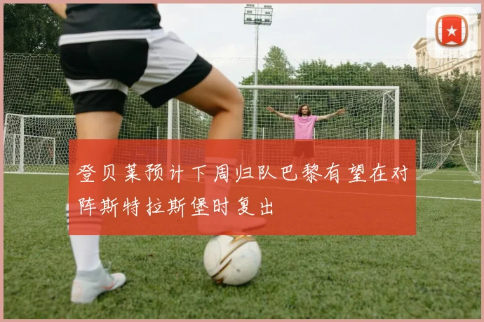 登贝莱预计下周归队巴黎有望在对阵斯特拉斯堡时复出