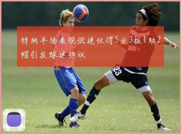 特纳半场表现低迷仅得5分3板1助2帽引发球迷热议