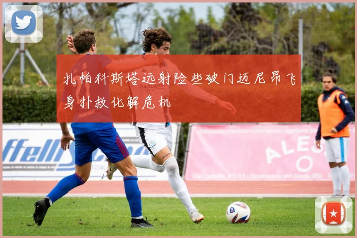 扎帕科斯塔远射险些破门迈尼昂飞身扑救化解危机