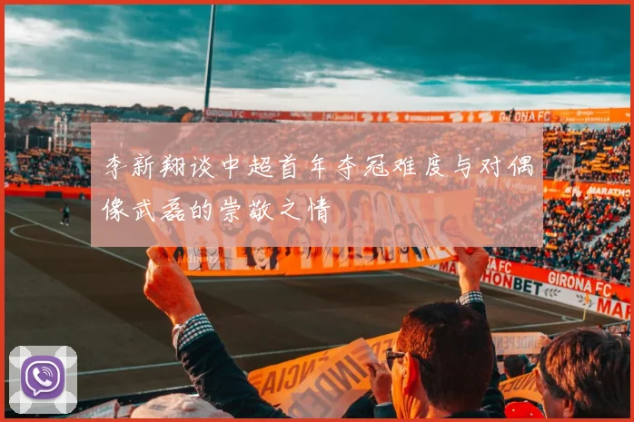 李新翔谈中超首年夺冠难度与对偶像武磊的崇敬之情