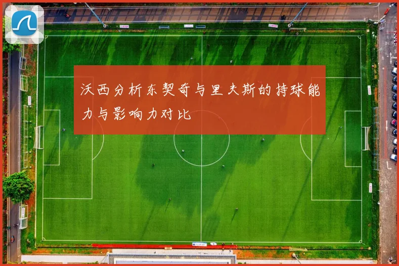 沃西分析东契奇与里夫斯的持球能力与影响力对比