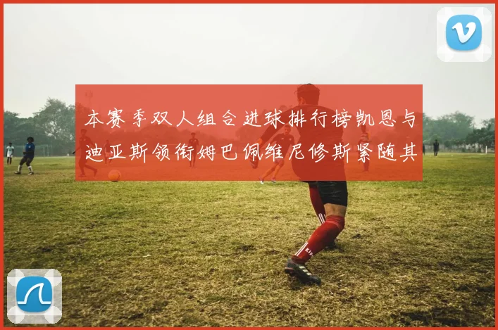 本赛季双人组合进球排行榜凯恩与迪亚斯领衔姆巴佩维尼修斯紧随其后