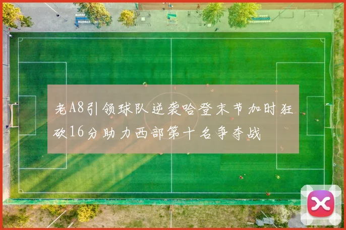 老A8引领球队逆袭哈登末节加时狂砍16分助力西部第十名争夺战