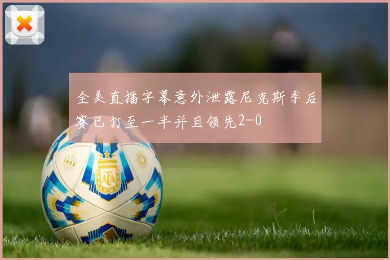 全美直播字幕意外泄露尼克斯季后赛已打至一半并且领先2-0