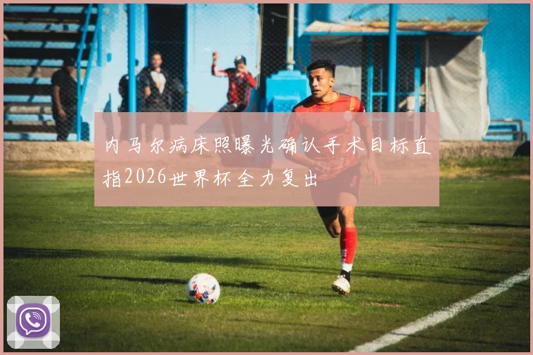 内马尔病床照曝光确认手术目标直指2026世界杯全力复出