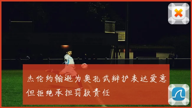 杰伦约翰逊为奥孔武辩护表达爱意但拒绝承担罚款责任