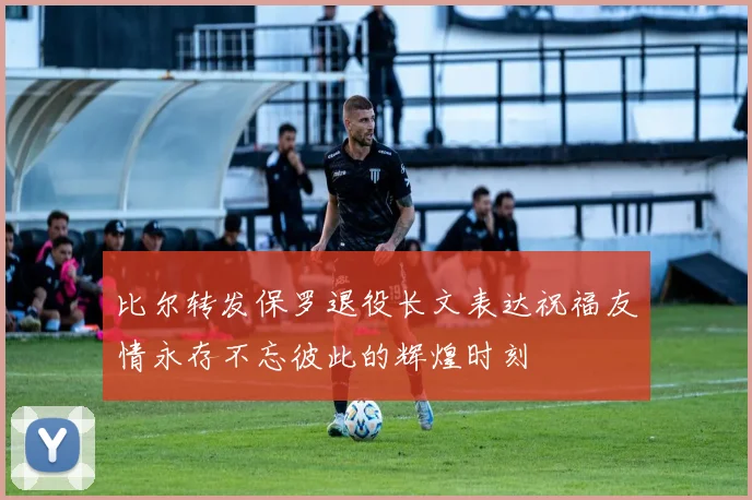 比尔转发保罗退役长文表达祝福友情永存不忘彼此的辉煌时刻