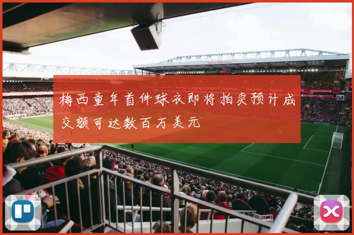 梅西童年首件球衣即将拍卖预计成交额可达数百万美元