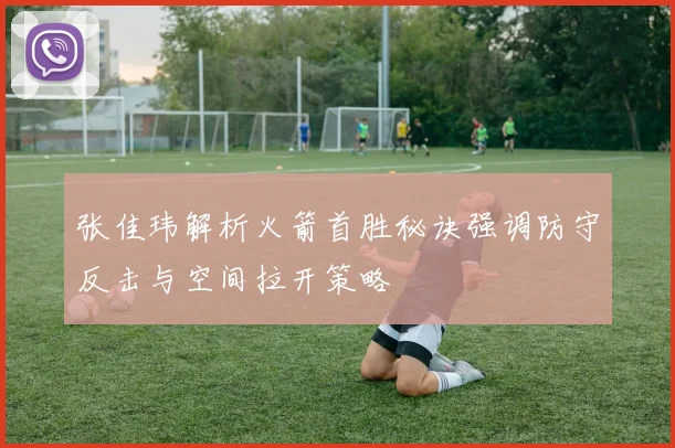 张佳玮解析火箭首胜秘诀强调防守反击与空间拉开策略