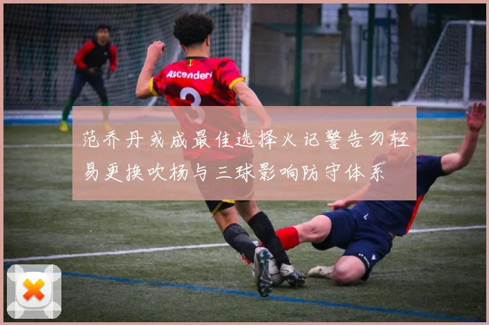 范乔丹或成最佳选择火记警告勿轻易更换吹杨与三球影响防守体系