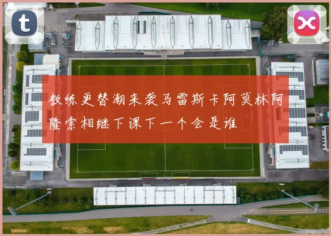 教练更替潮来袭马雷斯卡阿莫林阿隆索相继下课下一个会是谁
