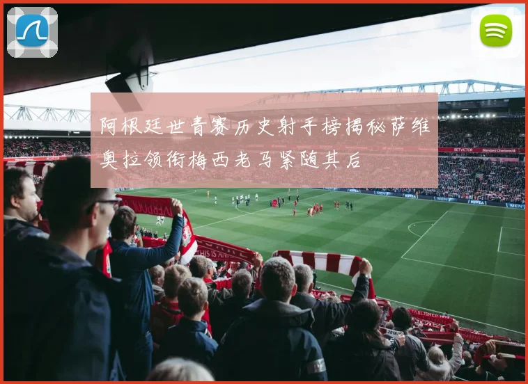 阿根廷世青赛历史射手榜揭秘萨维奥拉领衔梅西老马紧随其后
