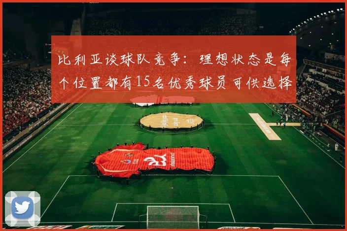 比利亚谈球队竞争：理想状态是每个位置都有15名优秀球员可供选择