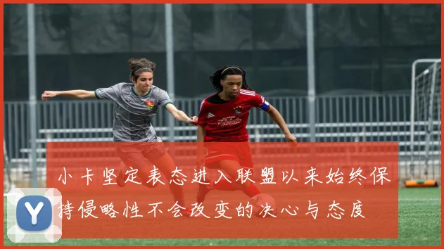 小卡坚定表态进入联盟以来始终保持侵略性不会改变的决心与态度