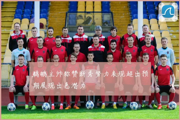 鹈鹕主帅称赞新秀努力表现超出预期展现出色潜力