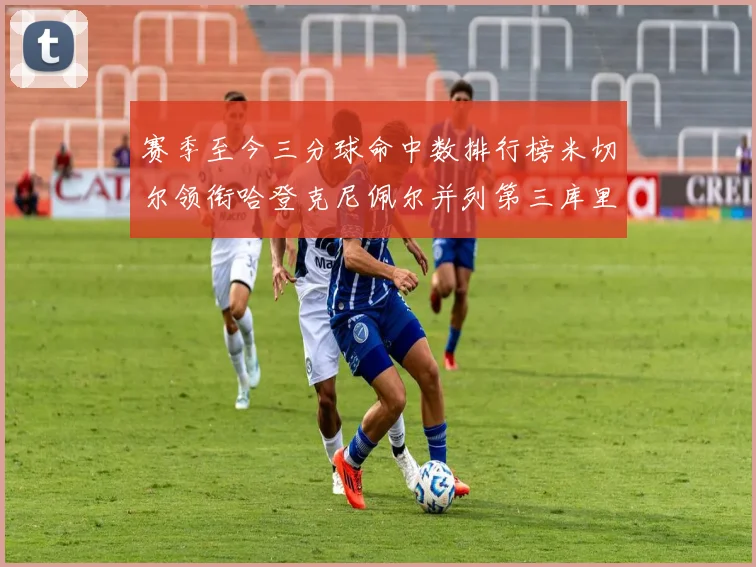 赛季至今三分球命中数排行榜米切尔领衔哈登克尼佩尔并列第三库里位列第六