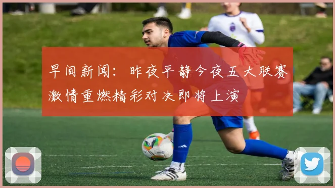 早间新闻：昨夜平静今夜五大联赛激情重燃精彩对决即将上演
