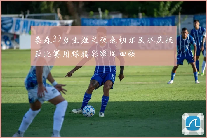 泰森39分生涯之夜米切尔泼水庆祝获比赛用球精彩瞬间回顾