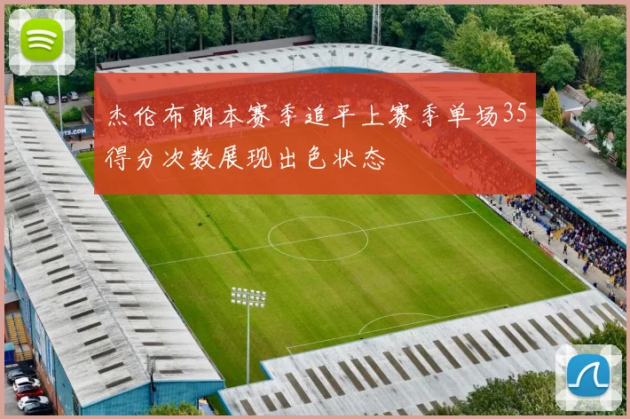 杰伦布朗本赛季追平上赛季单场35得分次数展现出色状态