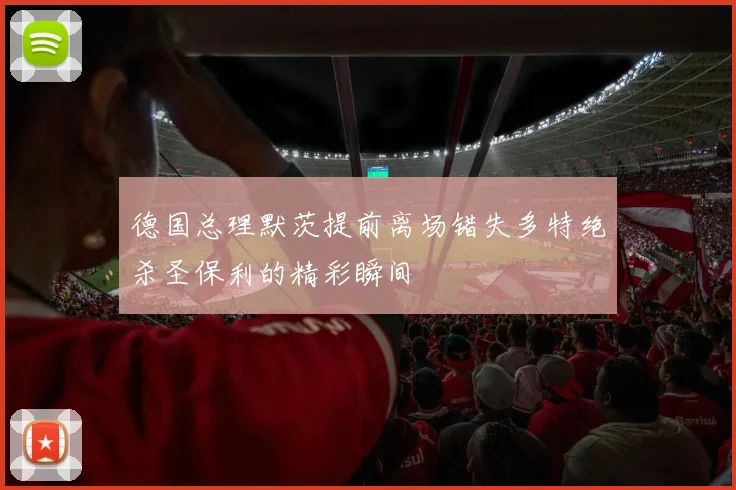 德国总理默茨提前离场错失多特绝杀圣保利的精彩瞬间
