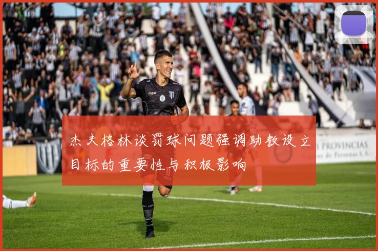 杰夫格林谈罚球问题强调助教设立目标的重要性与积极影响