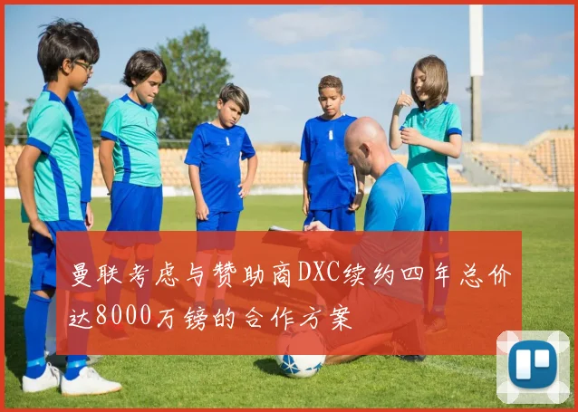 曼联考虑与赞助商DXC续约四年总价达8000万镑的合作方案