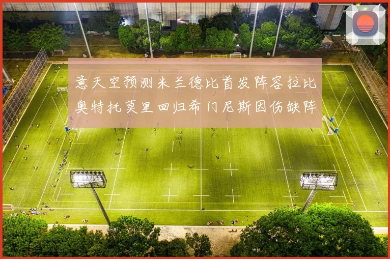 意天空预测米兰德比首发阵容拉比奥特托莫里回归希门尼斯因伤缺阵