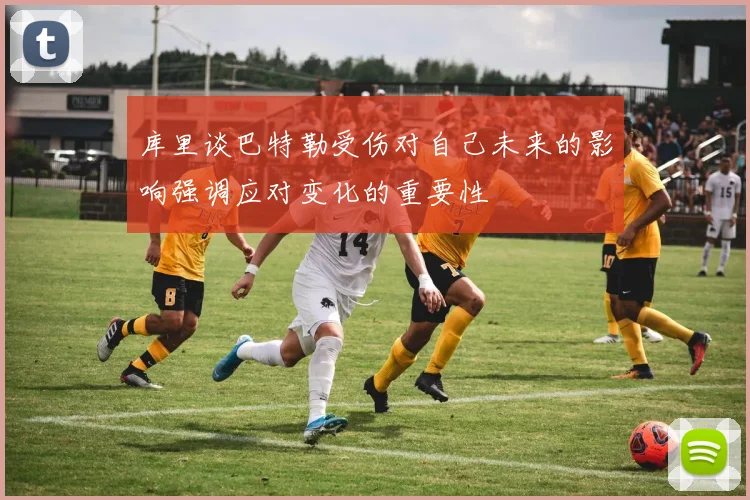 库里谈巴特勒受伤对自己未来的影响强调应对变化的重要性
