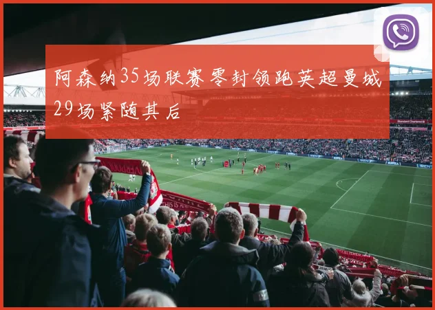 阿森纳35场联赛零封领跑英超曼城29场紧随其后